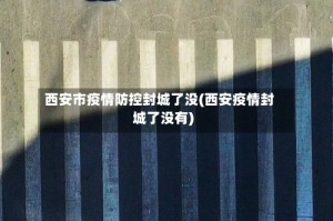 西安市疫情防控封城了没(西安疫情封城了没有)