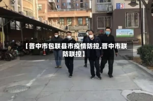 【晋中市包联县市疫情防控,晋中市联防联控】