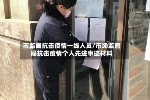 市监局抗击疫情一线人员/市场监管局抗击疫情个人先进事迹材料