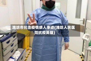 潍坊市抗击疫情感人事迹(潍坊人民医院抗疫英雄)