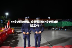 公安后勤疫情/疫情期间公安后勤保障工作