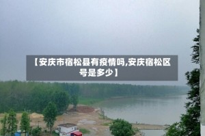【安庆市宿松县有疫情吗,安庆宿松区号是多少】