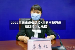 2022三明市疫情防控/三明市新冠疫情防控中心电话
