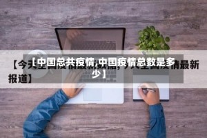 【中国总共疫情,中国疫情总数是多少】