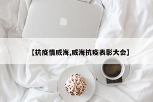 【抗疫情威海,威海抗疫表彰大会】