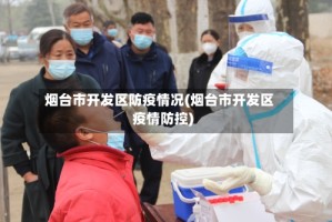 烟台市开发区防疫情况(烟台市开发区疫情防控)