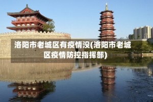 洛阳市老城区有疫情没(洛阳市老城区疫情防控指挥部)