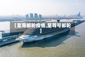 【至尊邮轮疫情,至尊号邮轮】