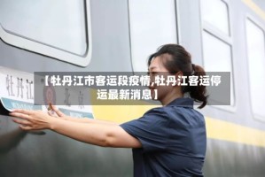 【牡丹江市客运段疫情,牡丹江客运停运最新消息】
