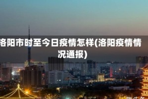 洛阳市时至今日疫情怎样(洛阳疫情情况通报)