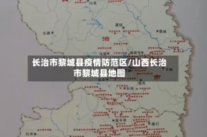 长治市黎城县疫情防范区/山西长治市黎城县地图