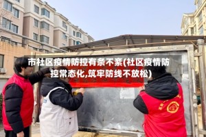 市社区疫情防控有条不紊(社区疫情防控常态化,筑牢防线不放松)