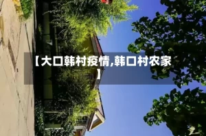 【大口韩村疫情,韩口村农家】
