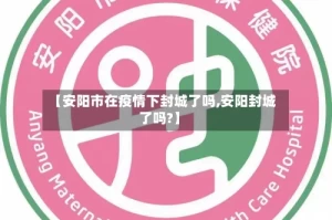 【安阳市在疫情下封城了吗,安阳封城了吗?】