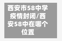西安市58中学疫情封闭/西安58中在哪个位置
