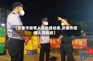 【长春市疫情人员处理结果,长春市疫情人员轨迹】