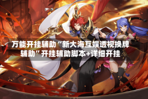 万能开挂辅助“新大海互娱透视换牌辅助”开挂辅助脚本+详细开挂