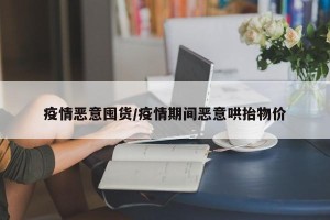 疫情恶意囤货/疫情期间恶意哄抬物价