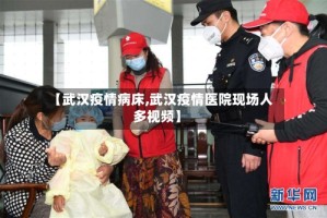 【武汉疫情病床,武汉疫情医院现场人多视频】
