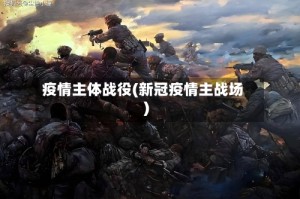 疫情主体战役(新冠疫情主战场)