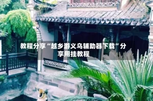 教程分享“越乡游义乌辅助器下载”分享用挂教程
