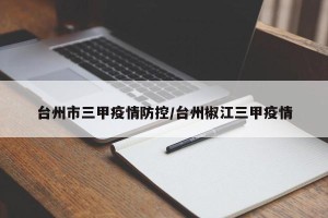 台州市三甲疫情防控/台州椒江三甲疫情