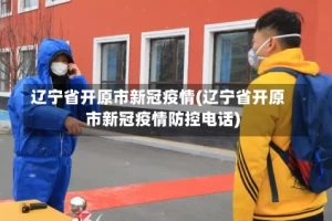 辽宁省开原市新冠疫情(辽宁省开原市新冠疫情防控电话)