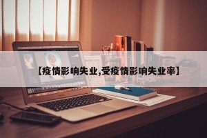 【疫情影响失业,受疫情影响失业率】