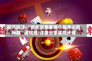 技巧玩法:“微乐湖南麻将小程序必赢神器”透视挂!详细分享装挂步骤