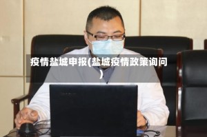 疫情盐城申报(盐城疫情政策询问)