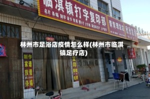 林州市足浴店疫情怎么样(林州市临淇镇足疗店)