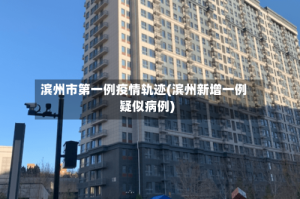 滨州市第一例疫情轨迹(滨州新增一例疑似病例)