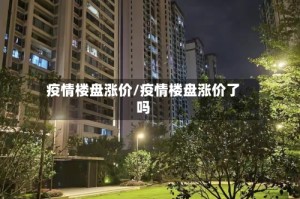 疫情楼盘涨价/疫情楼盘涨价了吗