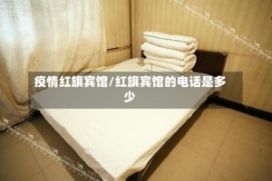 疫情红旗宾馆/红旗宾馆的电话是多少