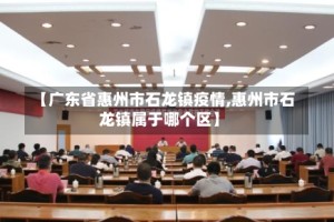 【广东省惠州市石龙镇疫情,惠州市石龙镇属于哪个区】