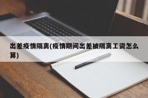出差疫情隔离(疫情期间出差被隔离工资怎么算)