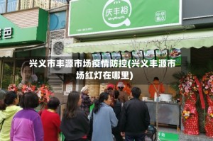 兴义市丰源市场疫情防控(兴义丰源市场红灯在哪里)