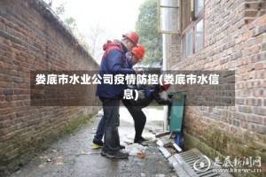 娄底市水业公司疫情防控(娄底市水信息)