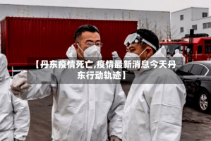 【丹东疫情死亡,疫情最新消息今天丹东行动轨迹】