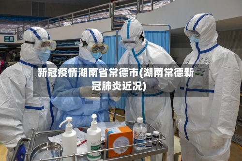 新冠疫情湖南省常德市(湖南常德新冠肺炎近况)-第2张图片