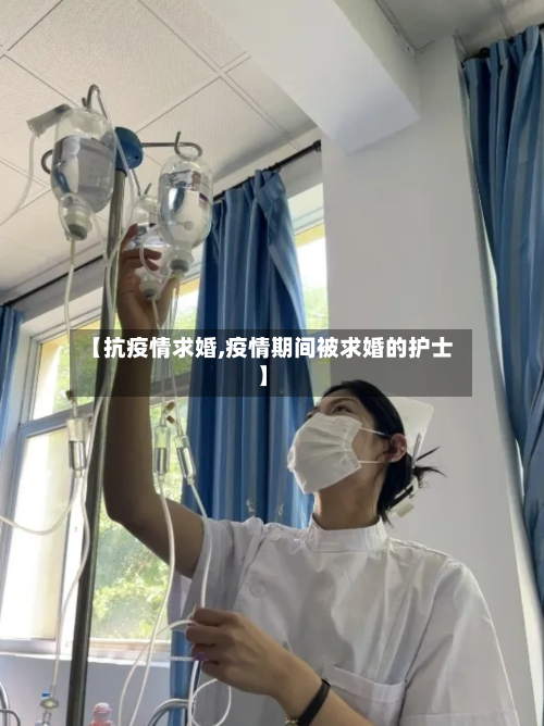 【抗疫情求婚,疫情期间被求婚的护士】-第1张图片
