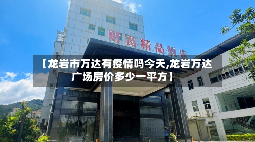 【龙岩市万达有疫情吗今天,龙岩万达广场房价多少一平方】-第1张图片