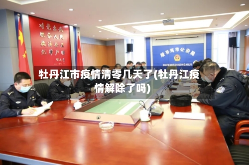 牡丹江市疫情清零几天了(牡丹江疫情解除了吗)-第1张图片