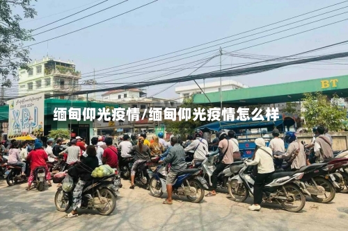 缅甸仰光疫情/缅甸仰光疫情怎么样-第1张图片