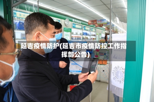 延吉疫情防护(延吉市疫情防控工作指挥部公告)-第1张图片