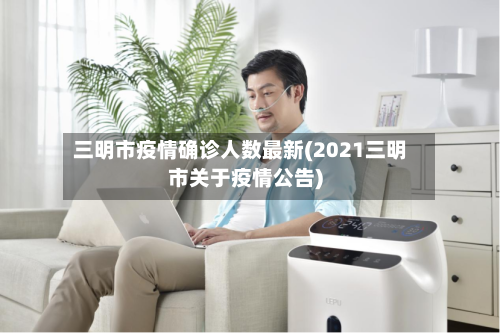 三明市疫情确诊人数最新(2021三明市关于疫情公告)-第2张图片