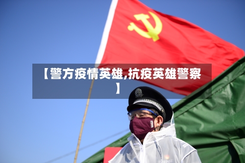 【警方疫情英雄,抗疫英雄警察】-第1张图片