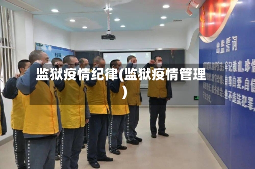 监狱疫情纪律(监狱疫情管理)-第2张图片