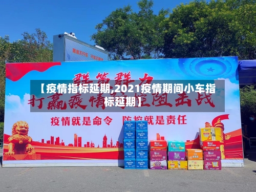 【疫情指标延期,2021疫情期间小车指标延期】-第1张图片