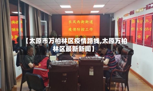 【太原市万柏林区疫情路线,太原万柏林区最新新闻】-第1张图片